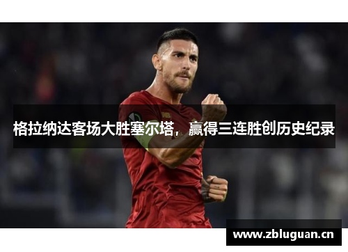 格拉纳达客场大胜塞尔塔，赢得三连胜创历史纪录