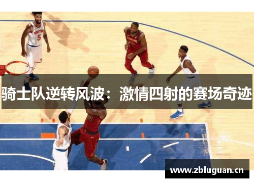 骑士队逆转风波：激情四射的赛场奇迹