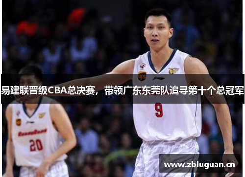 易建联晋级CBA总决赛，带领广东东莞队追寻第十个总冠军