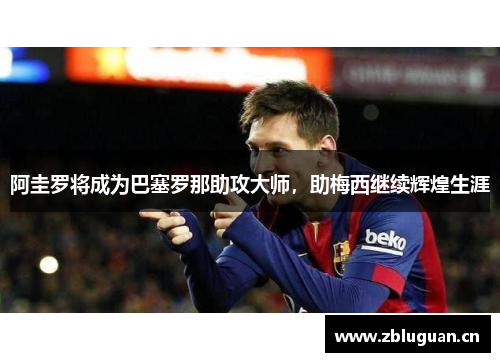阿圭罗将成为巴塞罗那助攻大师，助梅西继续辉煌生涯