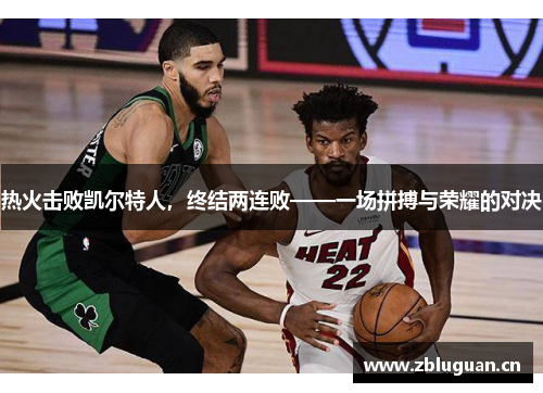 热火击败凯尔特人,终结两连败——一场拼搏与荣耀的对决