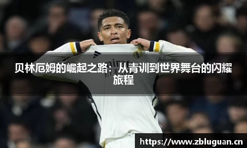 贝林厄姆的崛起之路：从青训到世界舞台的闪耀旅程