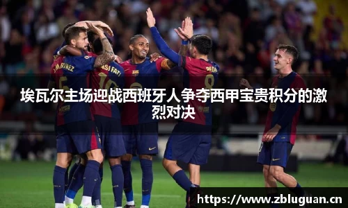 埃瓦尔主场迎战西班牙人争夺西甲宝贵积分的激烈对决