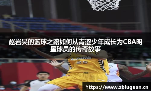 赵岩昊的篮球之路如何从青涩少年成长为CBA明星球员的传奇故事