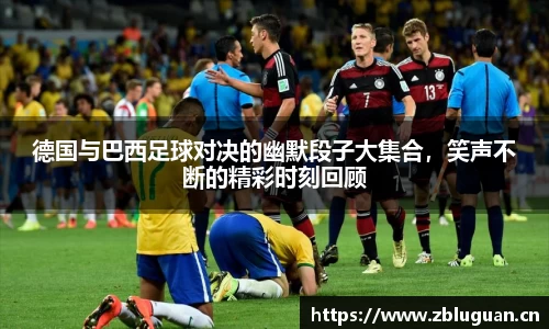 德国与巴西足球对决的幽默段子大集合，笑声不断的精彩时刻回顾