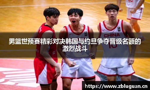 男篮世预赛精彩对决韩国与约旦争夺晋级名额的激烈战斗