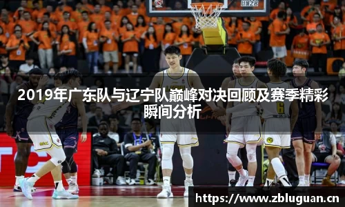 2019年广东队与辽宁队巅峰对决回顾及赛季精彩瞬间分析