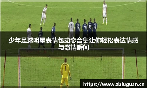 少年足球明星表情包动态合集让你轻松表达情感与激情瞬间