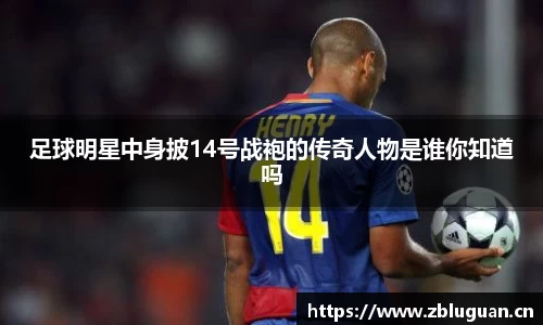足球明星中身披14号战袍的传奇人物是谁你知道吗