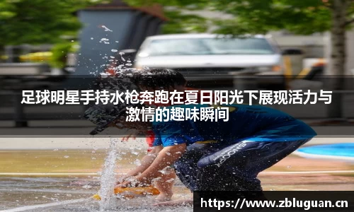 足球明星手持水枪奔跑在夏日阳光下展现活力与激情的趣味瞬间