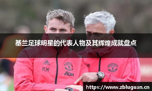 基兰足球明星的代表人物及其辉煌成就盘点